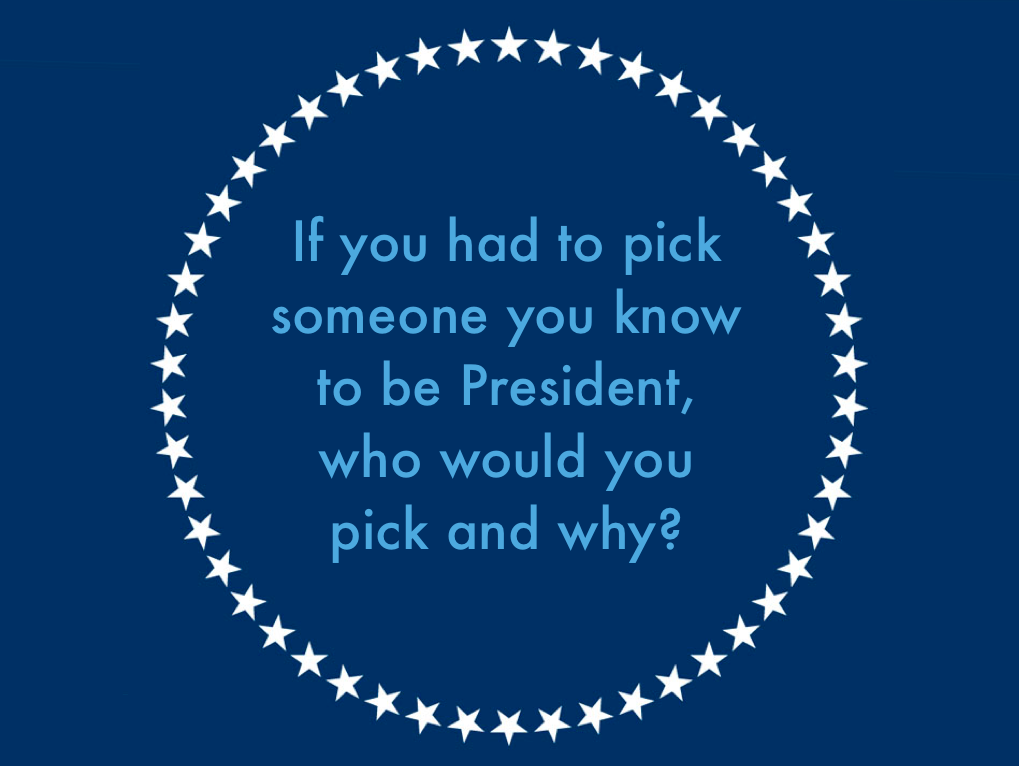 writingprompts:
“ 39 ”
writing prompt #39 — a throwback from way back in the day
If you had to pick someone you know to be President, who would you pick and why?