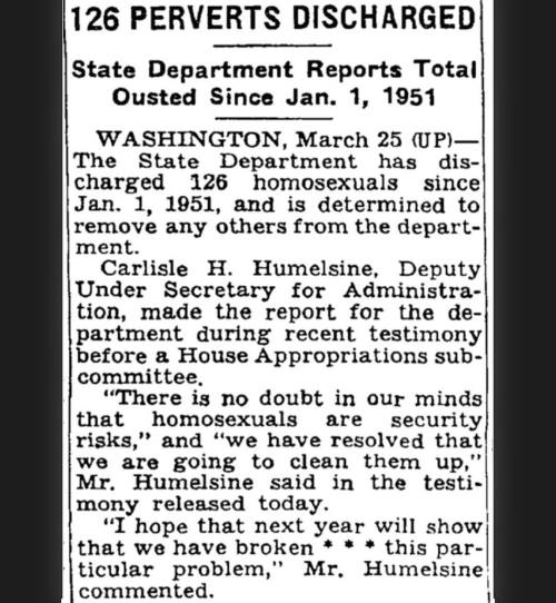 &ldquo;126 PERVERTS DISCHARGED,&rdquo; The New York Times, March 26, 1952. @nytimes. On February 28, 1950, members of the Senate Appropriations Committee grilled Secretary of State Dean Acheson about the recent conviction of Alger Hiss, a political controversy...