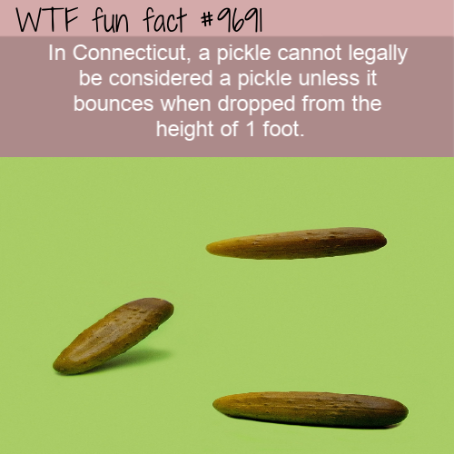 In Connecticut, a pickle cannot legally be considered a pickle unless it bounces when dropped from the height of 1 foot. 