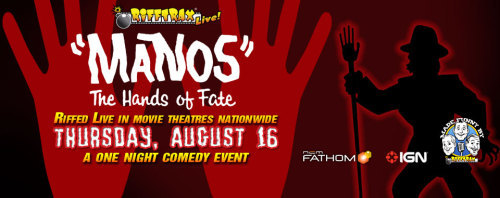 rifftraxmike: Getting a few reports of sold-out theaters for our Manos Live show on August 16th. Buy early so you make sure to get a seat large enough to accommodate your gigantic knees.http://www.fathomevents.com/originals/event/rifftrax_manos.aspx