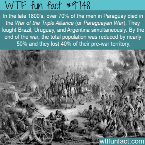 Amazing Random Fact: In the late 1800’s, over 70% of the men in Paraguay died in the War of the Triple Alliance (or Paraguayan War). They fought Brazil, Uruguay, and Argentina simultaneously. By the end of the war, the total population was reduced by nearly 50% and they lost 40% of their pre-war territory.