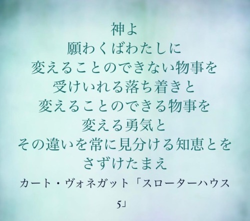 神よ願わくばわたしに 変えることのできない物事を 受けいれる落ち着きと 変えることのできる物事を 変える勇気と...