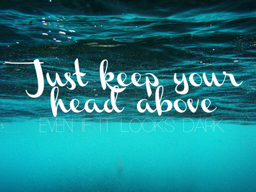 quotes head above water water optimisitic quotes positive quotes life quotes quote encouraging quotes Stay Strong stay strong Stay Positive stay positive Optimisic Optimism optimistic optimism Positive positive positivity Positivity life life lessons life advice Quote Quotes encourage encouraging encouragment motivational quotes motivation