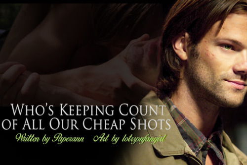 Title: Whoâs Keeping Count of All Our Cheap ShotsAuthor: PaperAnnArtist: lotrspnfangirlRating: ExplicitWord Count: 30KTags: Explicit Sexual Content, Alternate Season 6, Soulless!Sam, Manipulative Sam, Implied/Non-Graphic Dean/Lisa, Love...