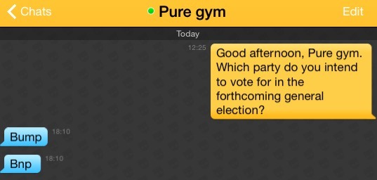 Me: Good afternoon, Pure gym. Which party do you intend to vote for in the forthcoming general election?
Pure gym: Bump
Pure gym: Bnp