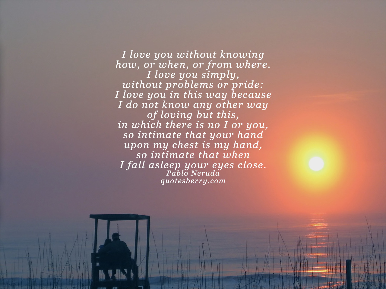 I love you without knowing how, or when, or from ...