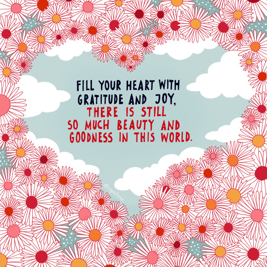 Fill your heart with gratitude and joy, there is still so much beauty and goodness in this world.