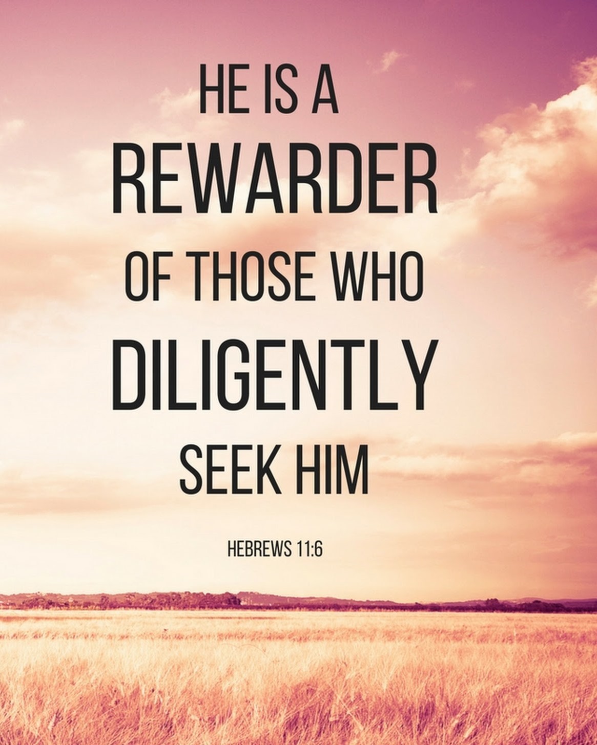 Hebrews 11:6 (NKJV) -
But without faith it is impossible to please Him, for he who comes to God must believe that He is, and that He is a
rewarder of those who diligently seek Him.