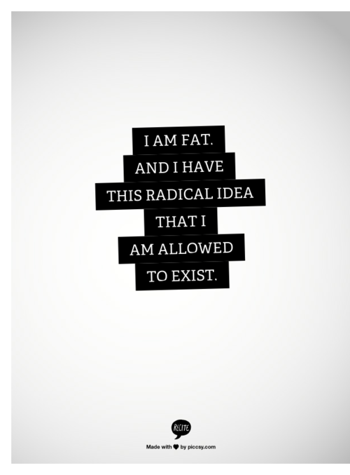 I am fat. And I have this radical notion that I'm allowed to exist