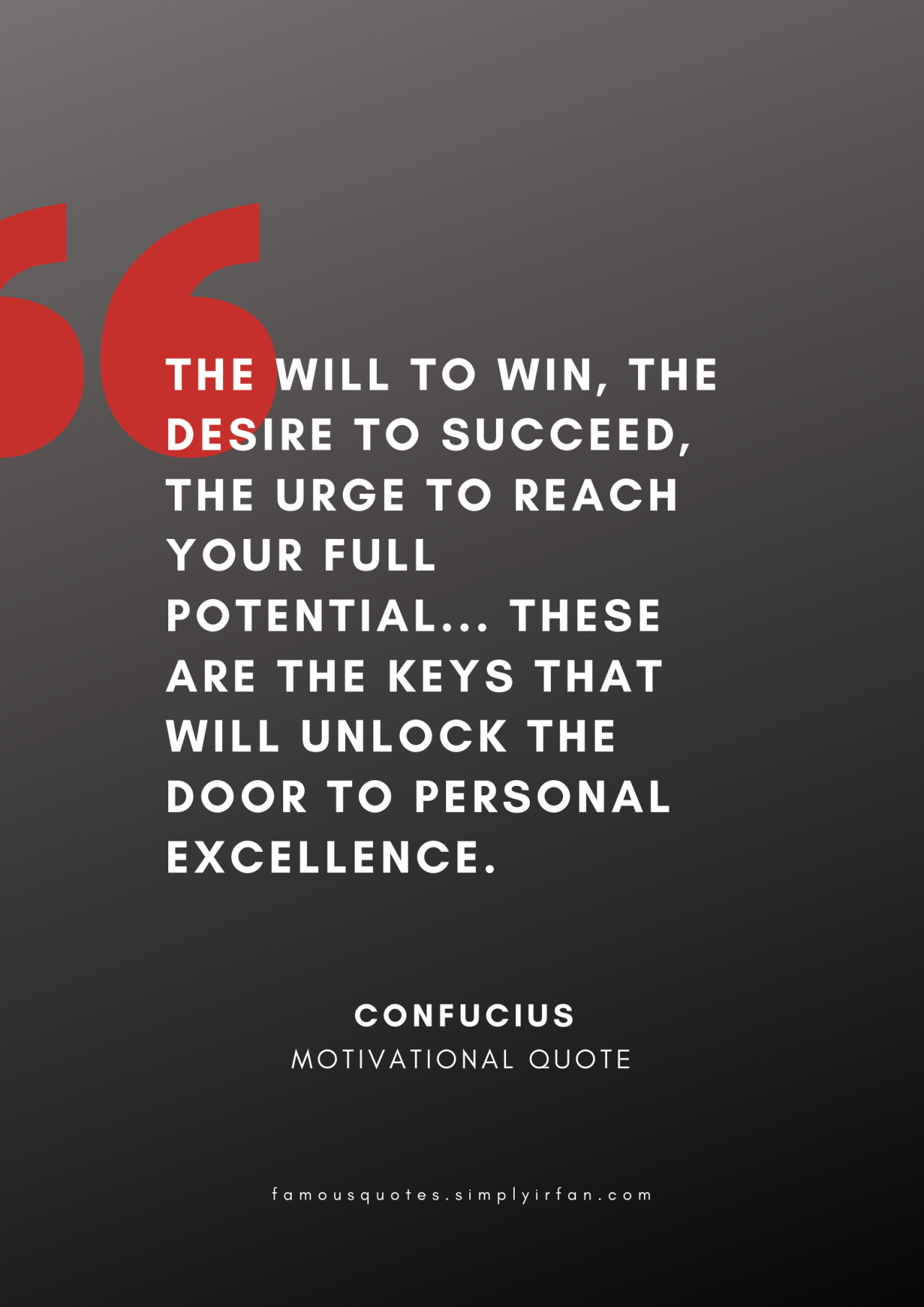 The will to win, the desire to succeed, the urge to reach your full potential… these are the keys that will unlock the door to personal excellence. Quote by Confucius
