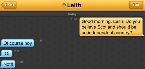 Me: Good morning, Leith. Do you believe Scotland should be an independent country?
Leith: Of course noy
Leith:  Ot
Leith: Not!!