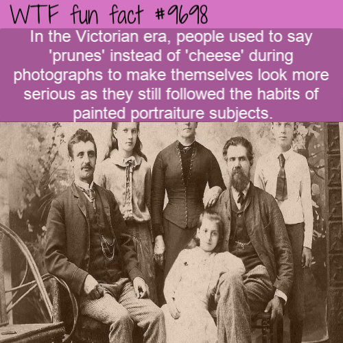 In the Victorian era, people used to say ‘prunes’ instead of 'cheese’ during photographs to make themselves look more serious as they still followed the habits of painted portraiture subjects. 