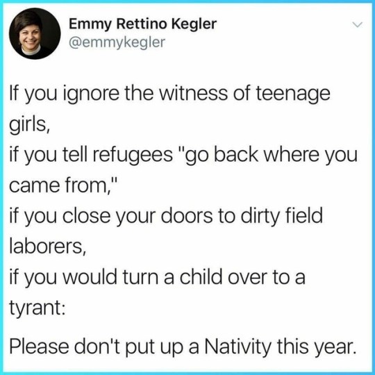 screenshot of a Tweet reading: "If you ignore the witness of teenage girls, if you tell refugees 'go back where you came from', if you close your doors to dirty field laborers, if you would turn a child over to a tyrant: Please don't put up a Nativity this year."