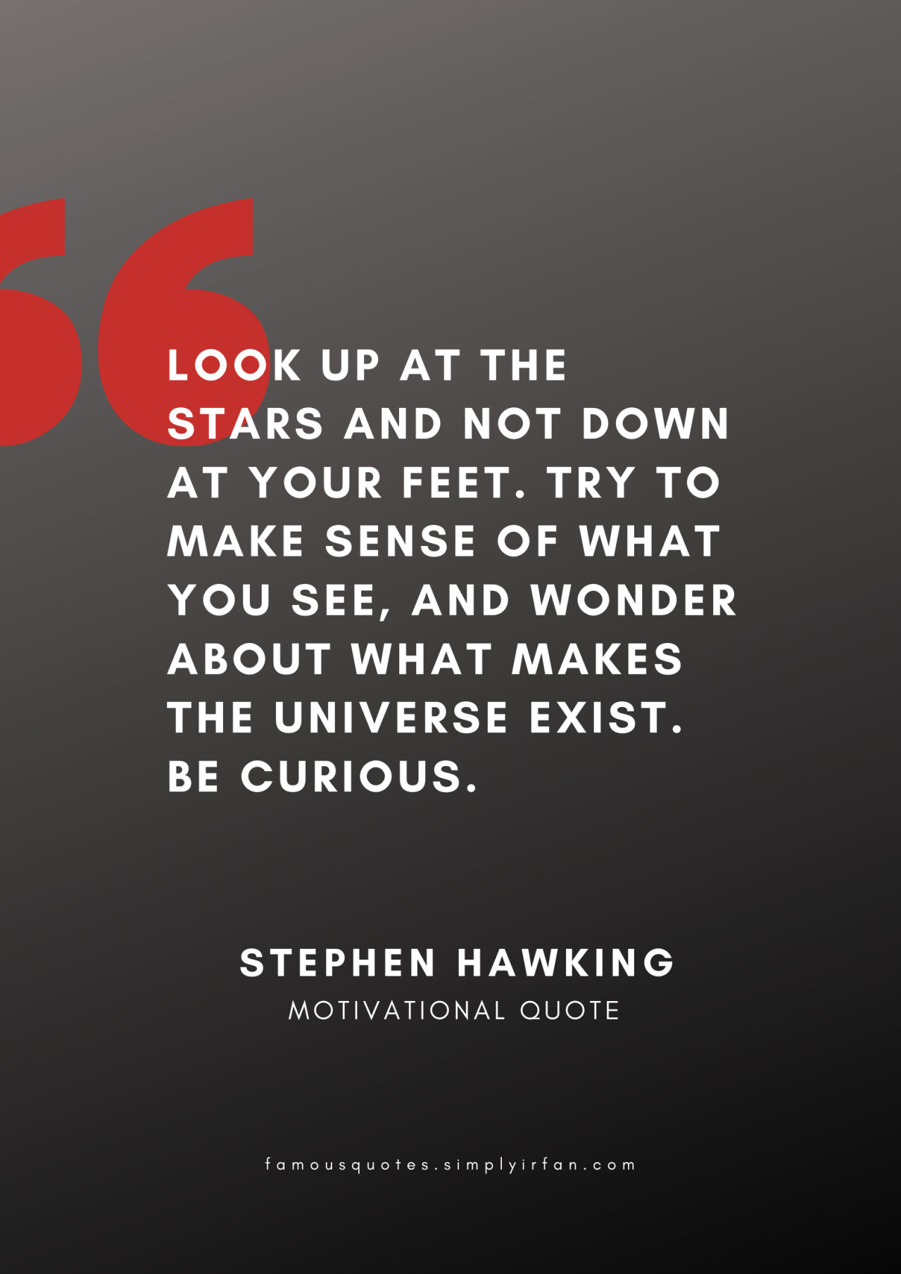 Look up at the stars and not down at your feet. Try to make sense of what you see, and wonder about what makes the universe exist. Be curious. Quote by Stephen Hawking