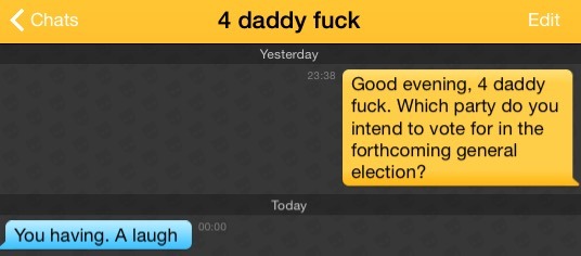 Me: Good evening, 4 daddy fuck. Which party do you intend to vote for in the forthcoming general election?
4 daddy fuck: You having. A laugh