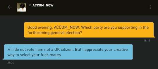 Me: Good evening, ACCOM_NOW. Which party are you supporting in the forthcoming general election?
ACCOM_NOW: Hi I do not vote I am not a UK citizen. But I appreciate your creative way to select your fuck mates