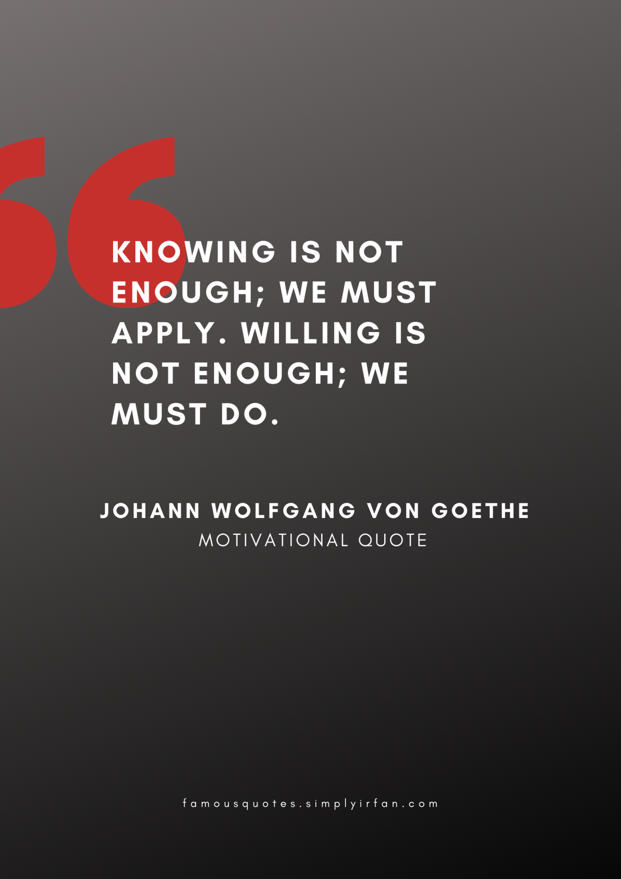 Knowing is not enough; we must apply. Willing is not enough; we must do. Quote by Johann Wolfgang von Goethe
