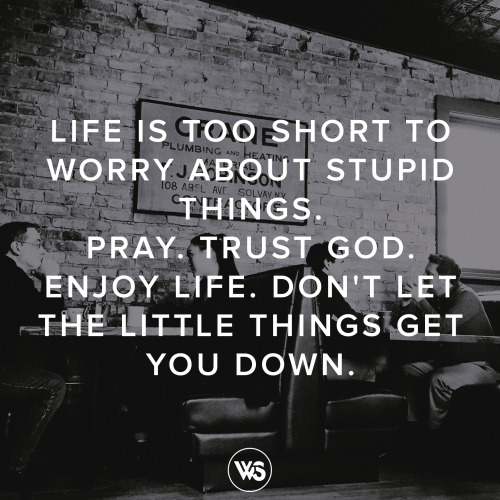 Life is too short to worry about stupid things.  Tumblr