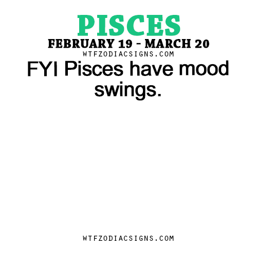 Fyi Pisces Have Mood Swings Wtf Zodiac Signs Wtf