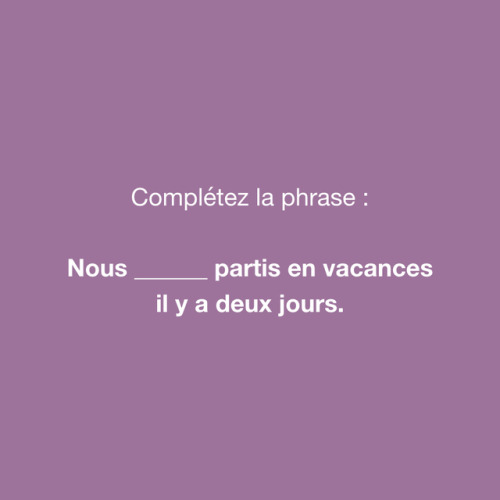 Réponse : Nous sommes partis en vacances il y a deux jours.