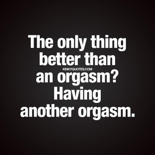 kinkyquotes:The only thing better than having an orgasm?...