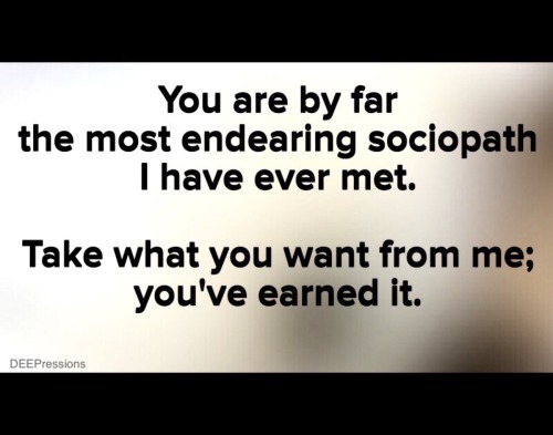 You are by far the most endearing sociopath I have ever met....