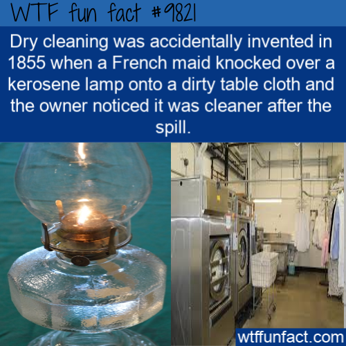 Funny Fact: Dry cleaning was accidentally invented in 1855 when a French maid knocked over a kerosene lamp onto a dirty table cloth and the owner noticed it was cleaner after the spill.