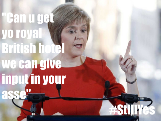 Nicola Sturgeon, captioned 'Can u get yo royal British hotel we can give input in your asse' #StillYes