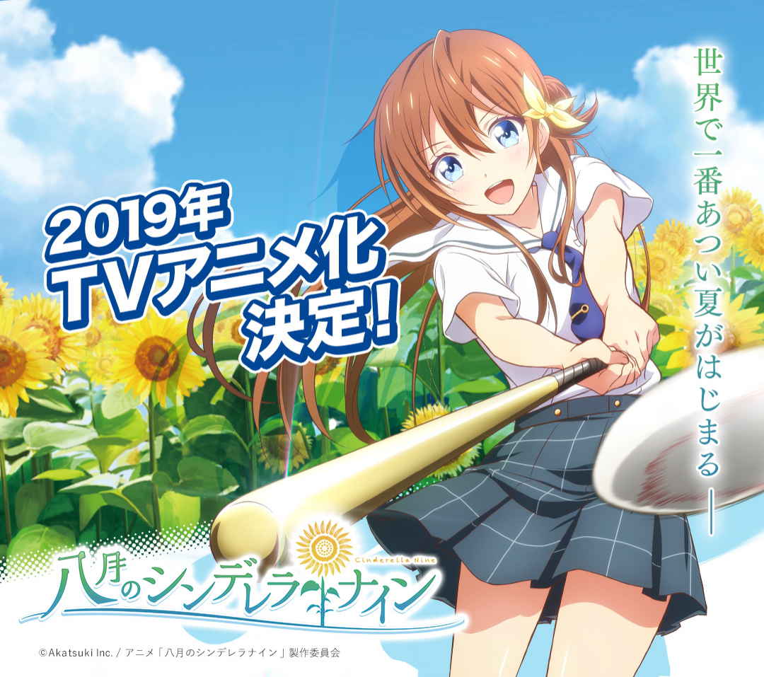 A teaser site for the anime adaptation of the smartphone game âHachigatsu no Cinderella Nineâ has launched. It will premiere in 2019. -Synopsis-ââIn the game, the player takes the role of an unnamed former little senior league baseball ace who lost...