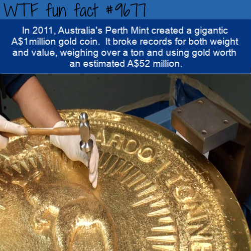 In 2011, Australia’s Perth Mint created a gigantic A$1million gold coin.  It broke records for both weight and value, weighing over a ton and using gold worth an estimated A$52 million. 