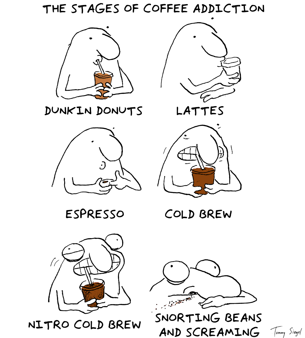 The stages of coffee addiction - the character is looking increasingly jittery: Dunkin Donuts, Lattes, Espresso, Cold Brew, Nitro cold brew, snorting beans and screaming
