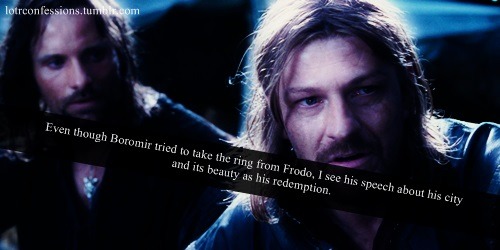 Even though Boromir tried to take the ring from Frodo, I see his speech about his city and its beauty as his redemption. He loved Gondor and its people and felt a huge burden to protect them in times of great trouble and it was a fear of failing them...