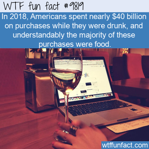 Funny Fact: In 2018, Americans spent nearly $40 billion on purchases while they were drunk, and understandably the majority of these purchases were food.