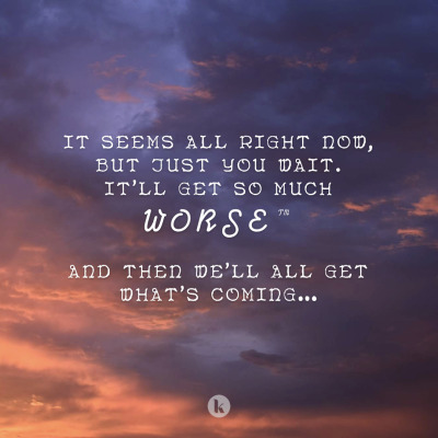 It seems all right now, but just you wait. It\'ll get so much worse™. And then we\'ll all get what\'s coming