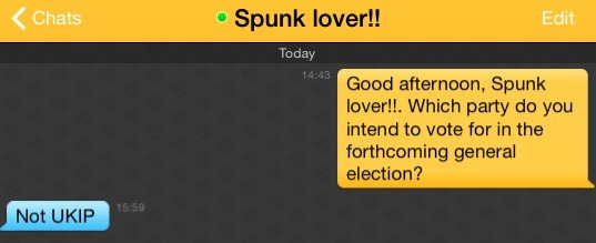 Me: Good afternoon, Spunk lover!!. Which party do you intend to vote for in the forthcoming general election?
Spunk lover!!: Not UKIP