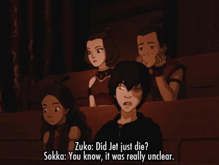 Zuko: Did Jet just die? Sokka: You know, it was really unclear.