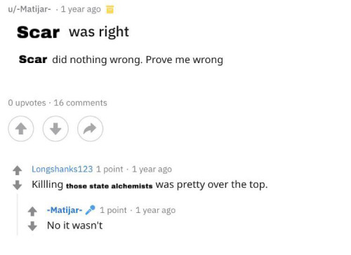 a reddit type post titled "scar was right." the body of the post says "scar did nothing wrong;" the name scar is edited over the original words. an edited comment below reads "killing those state alchemists was over the top" and a reply says "no it wasn't"