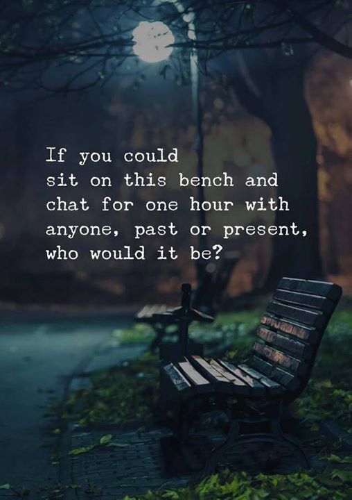 Quotes 'nd Notes - If you could sit on this bench.. with whom you...