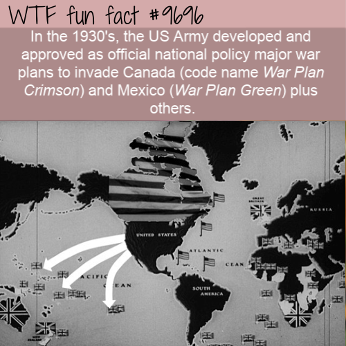 In the 1930’s, the US Army developed and approved as official national policy major war plans to invade Canada (code name War Plan Crimson) and Mexico (War Plan Green) plus others.