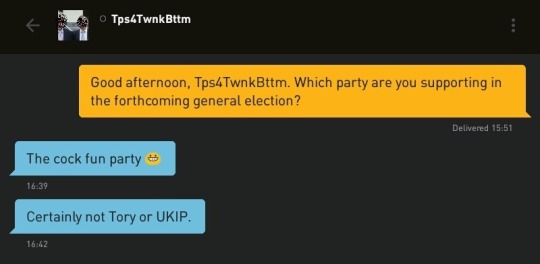 Me: Good afternoon, Tps4TwnkBttm. Which party are you supporting in the forthcoming general election?
Tps4TwnkBttm: The cock fun party ?
Tps4TwnkBttm: Certainly not Tory or UKIP.