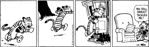 A 4-panel daily strip.
Panel 1: Hobbes runs with a football.
Panel 2: Hobbes runs with a football.
Panel 3: Hobbes runs into the house with a football.
Panel 4: Hobbes climbs under a sofa with a football, and says 'YOU STILL HAVEN'T TACKLED ME!'.