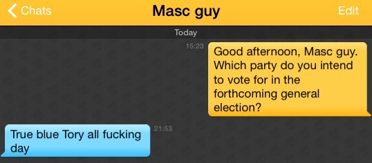 Me: Good afternoon, Masc guy. Which party do you intend to vote for in the forthcoming general election?
Masc guy: True blue Tory all fucking day