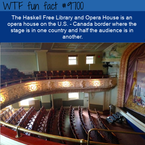 The Haskell Free Library and Opera House is an opera house on the U.S. - Canada border where the stage is in one country and half the audience is in another.