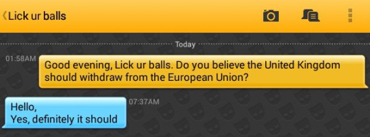 Me: Good evening, Lick ur balls. Do you believe the United Kingdom should withdraw from the European Union?
Lick ur balls: Hello,
Yes, definitely it should