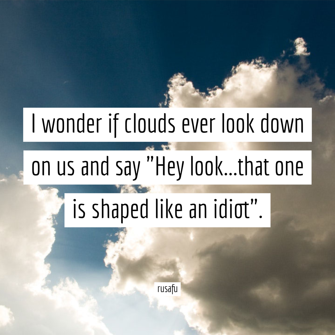 I wonder if clouds ever look down on us and say Hey lookthat one is shaped like an idiot