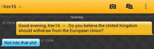 Me: Good evening, Kev16 ?. Do you believe the United Kingdom should withdraw from the European Union?
Kev16 ?: Not into that shit