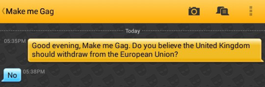 Me: Good evening, Make me Gag. Do you believe the United Kingdom should withdraw from the European Union?
Make me Gag: No