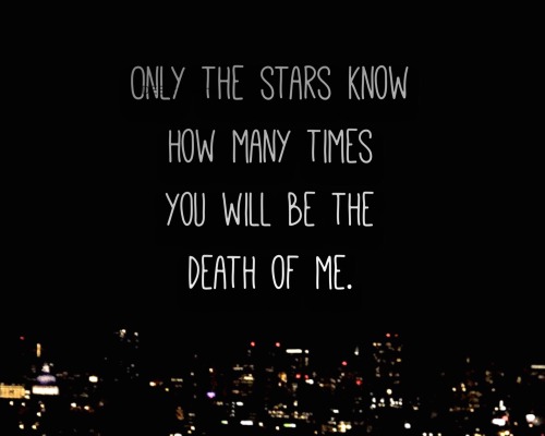 Only the stars know how many times you will be the death of me.