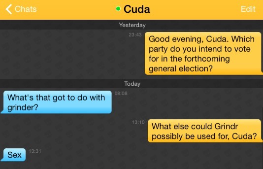 Me: Good evening, Cuda. Which party do you intend to vote for in the forthcoming general election?
Cuda: What's that got to do with grinder?
Me: What else could Grindr possibly be used for, Cuda?
Cuda: Sex