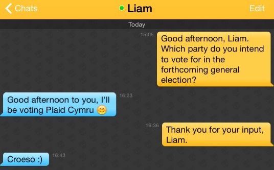 Me: Good afternoon, Liam. Which party do you intend to vote for in the forthcoming general election?
Liam: Good afternoon to you, I'll be voting Plaid Cymru ?
Me: Thank you for your input, Liam.
Liam: Croeso :)